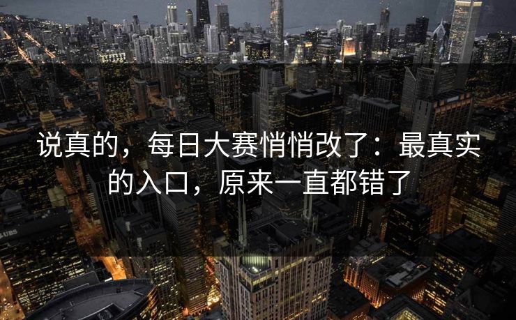 说真的，每日大赛悄悄改了：最真实的入口，原来一直都错了