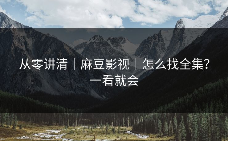 从零讲清｜麻豆影视｜怎么找全集？一看就会