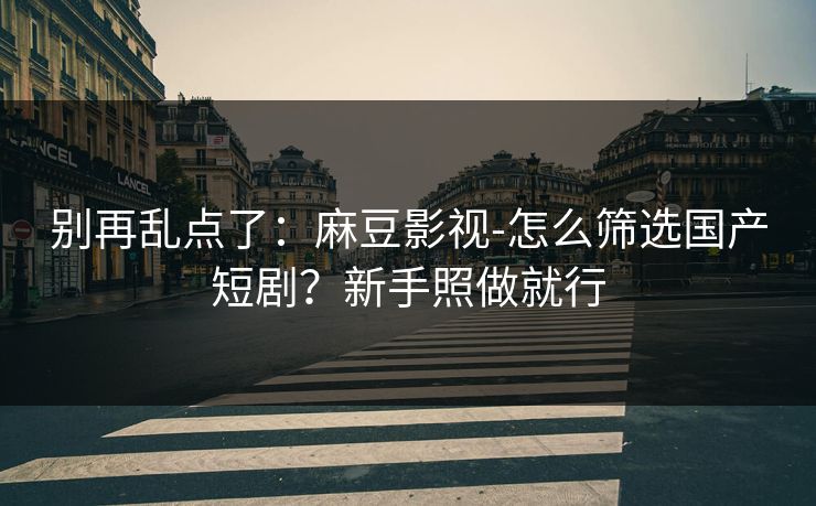 别再乱点了：麻豆影视-怎么筛选国产短剧？新手照做就行
