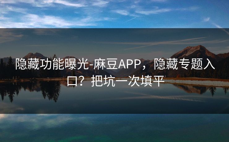 隐藏功能曝光-麻豆APP，隐藏专题入口？把坑一次填平
