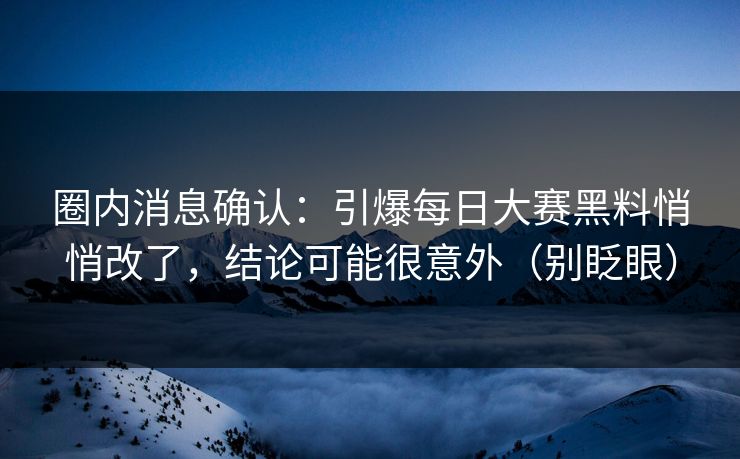 圈内消息确认：引爆每日大赛黑料悄悄改了，结论可能很意外（别眨眼）