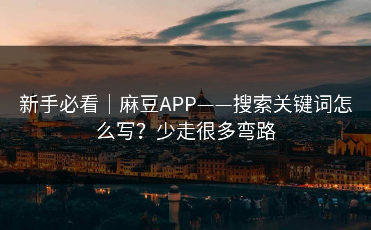 新手必看｜麻豆APP——搜索关键词怎么写？少走很多弯路
