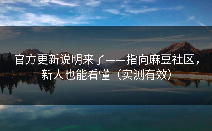 官方更新说明来了——指向麻豆社区，新人也能看懂（实测有效）