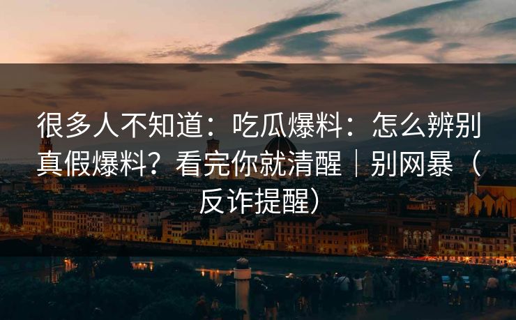 很多人不知道：吃瓜爆料：怎么辨别真假爆料？看完你就清醒｜别网暴（反诈提醒）