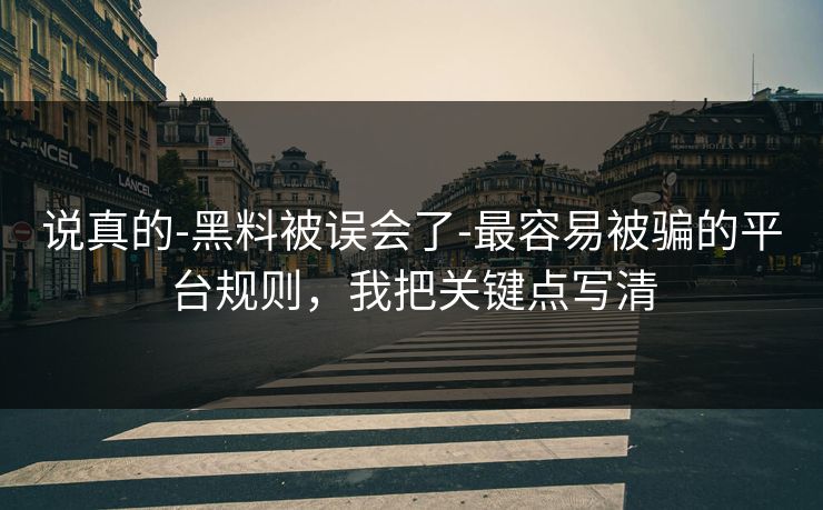 说真的-黑料被误会了-最容易被骗的平台规则，我把关键点写清