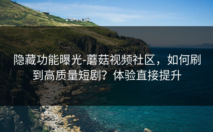 隐藏功能曝光-蘑菇视频社区，如何刷到高质量短剧？体验直接提升