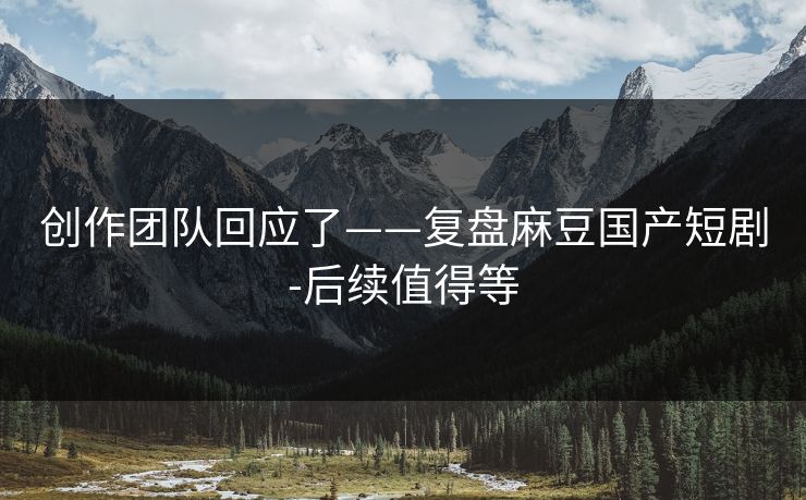 创作团队回应了——复盘麻豆国产短剧-后续值得等
