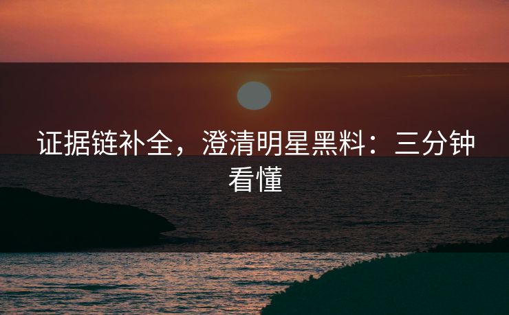 证据链补全，澄清明星黑料：三分钟看懂