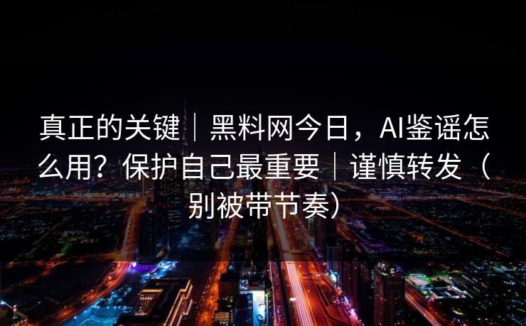 真正的关键｜黑料网今日，AI鉴谣怎么用？保护自己最重要｜谨慎转发（别被带节奏）