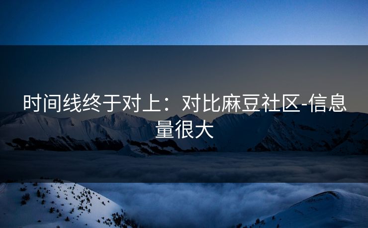 时间线终于对上：对比麻豆社区-信息量很大