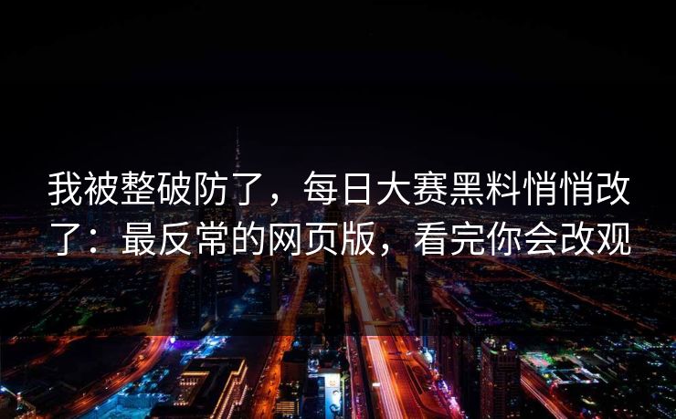 我被整破防了，每日大赛黑料悄悄改了：最反常的网页版，看完你会改观