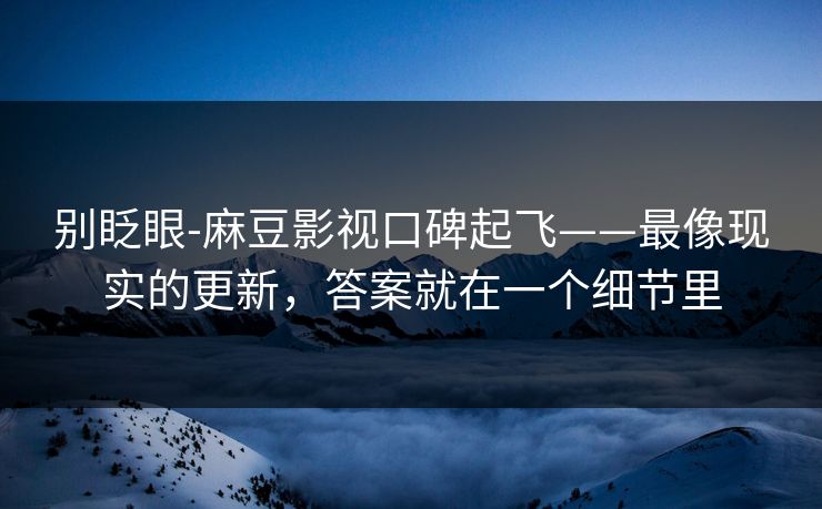 别眨眼-麻豆影视口碑起飞——最像现实的更新，答案就在一个细节里