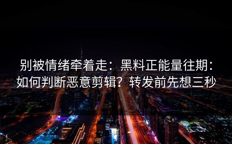 别被情绪牵着走：黑料正能量往期：如何判断恶意剪辑？转发前先想三秒