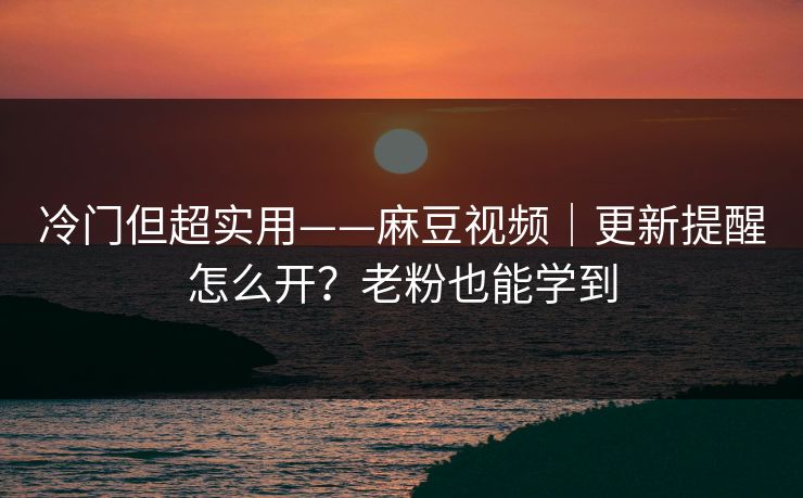 冷门但超实用——麻豆视频｜更新提醒怎么开？老粉也能学到