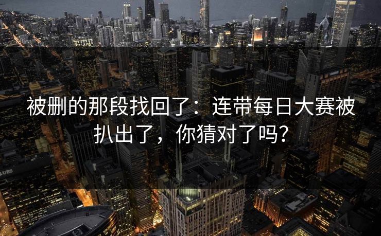 被删的那段找回了：连带每日大赛被扒出了，你猜对了吗？