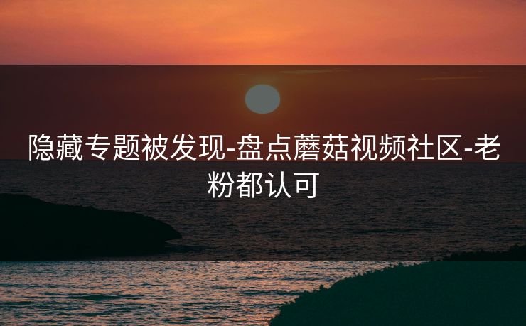 隐藏专题被发现-盘点蘑菇视频社区-老粉都认可