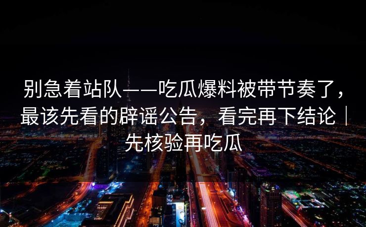 别急着站队——吃瓜爆料被带节奏了，最该先看的辟谣公告，看完再下结论｜先核验再吃瓜