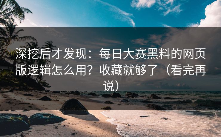 深挖后才发现：每日大赛黑料的网页版逻辑怎么用？收藏就够了（看完再说）