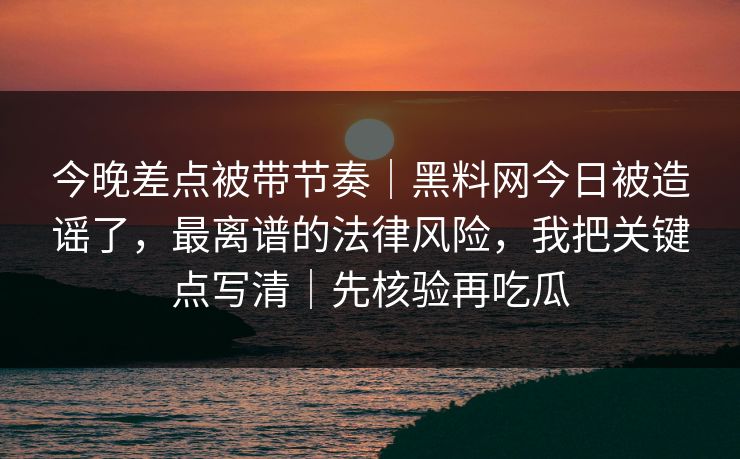 今晚差点被带节奏｜黑料网今日被造谣了，最离谱的法律风险，我把关键点写清｜先核验再吃瓜