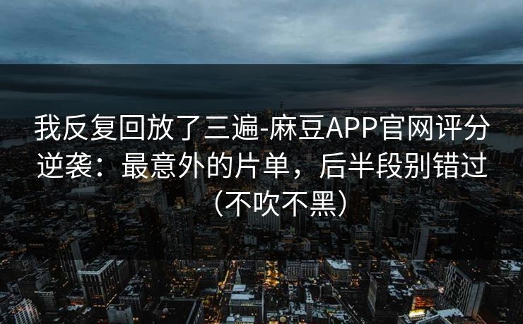 我反复回放了三遍-麻豆APP官网评分逆袭：最意外的片单，后半段别错过（不吹不黑）