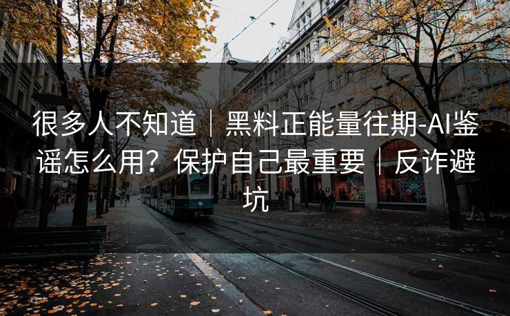 很多人不知道｜黑料正能量往期-AI鉴谣怎么用？保护自己最重要｜反诈避坑