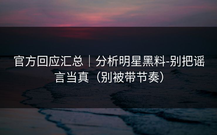 官方回应汇总｜分析明星黑料-别把谣言当真（别被带节奏）