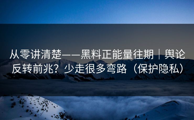 从零讲清楚——黑料正能量往期｜舆论反转前兆？少走很多弯路（保护隐私）