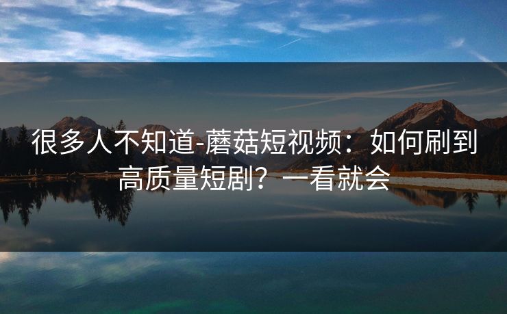 很多人不知道-蘑菇短视频：如何刷到高质量短剧？一看就会