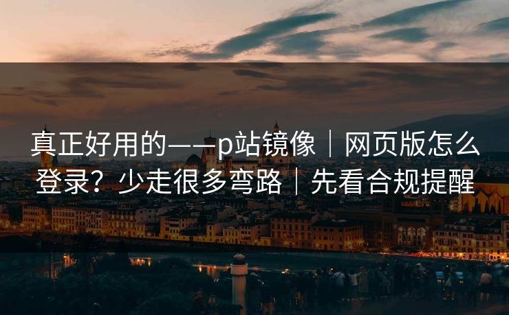 真正好用的——p站镜像｜网页版怎么登录？少走很多弯路｜先看合规提醒