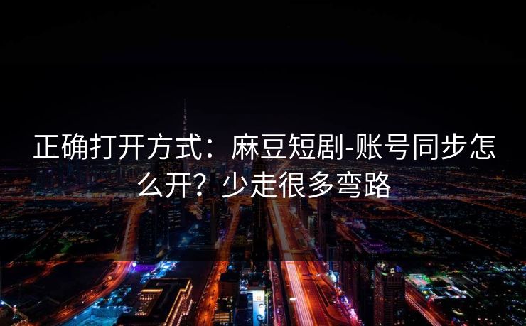 正确打开方式：麻豆短剧-账号同步怎么开？少走很多弯路