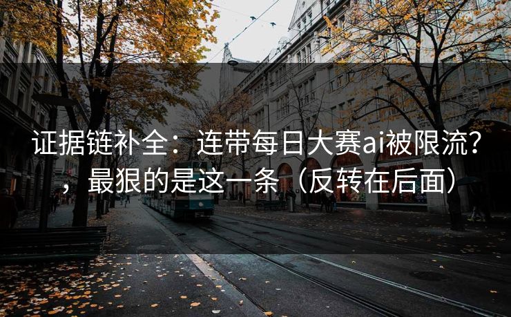 证据链补全：连带每日大赛ai被限流？，最狠的是这一条（反转在后面）