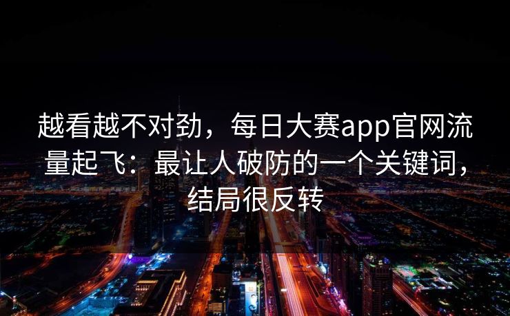 越看越不对劲，每日大赛app官网流量起飞：最让人破防的一个关键词，结局很反转