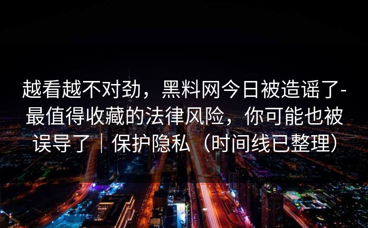 越看越不对劲,黑料网今日被造谣了-最值得收藏的法律风险,你可能也被误导了|保护隐私(时间线已整理) 越看越不对劲,黑料网今日被造谣了-最值得收藏的法律风险,你可能也被误导了|保护隐私(时间线已整理)