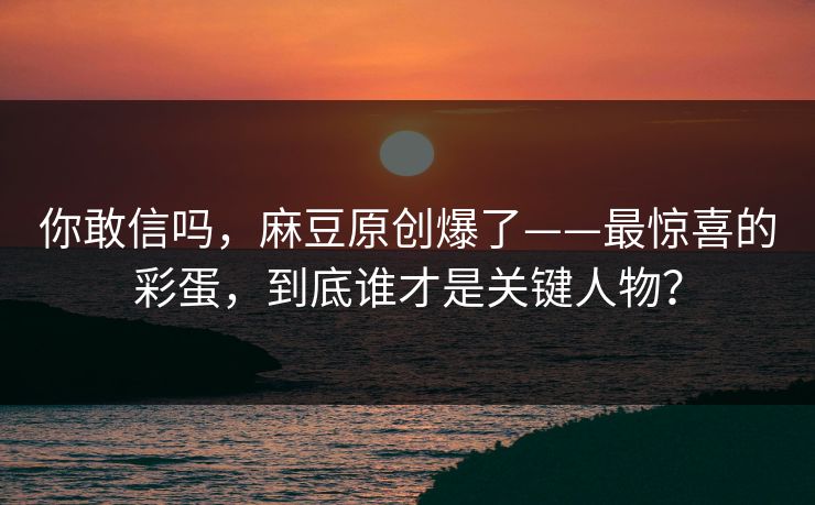 你敢信吗,麻豆原创爆了——最惊喜的彩蛋,到底谁才是关键人物? 你敢信吗,麻豆原创爆了——最惊喜的彩蛋,到底谁才是关键人物?