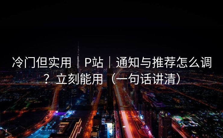冷门但实用|P站|通知与推荐怎么调?立刻能用(一句话讲清) 冷门但实用|P站|通知与推荐怎么调?立刻能用(一句话讲清)