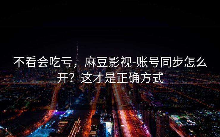 不看会吃亏，麻豆影视-账号同步怎么开？这才是正确方式