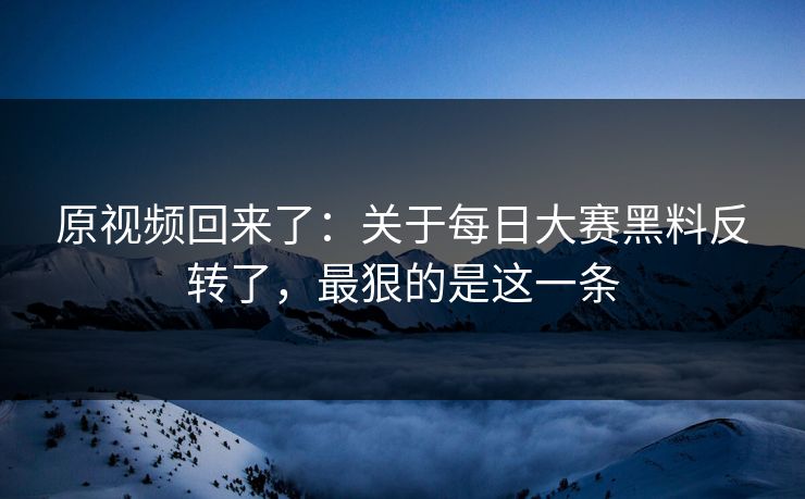 原视频回来了:关于每日大赛黑料反转了,最狠的是这一条 原视频回来了:关于每日大赛黑料反转了,最狠的是这一条