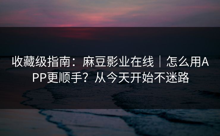 收藏级指南:麻豆影业在线|怎么用APP更顺手?从今天开始不迷路 收藏级指南:麻豆影业在线|怎么用APP更顺手?从今天开始不迷路