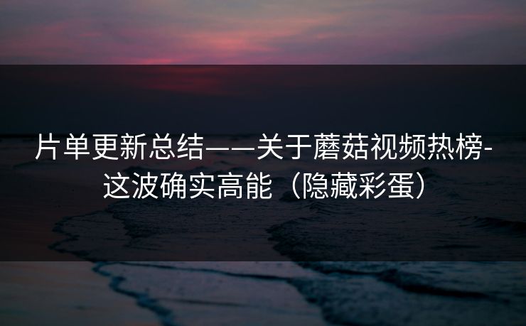 片单更新总结——关于蘑菇视频热榜-这波确实高能(隐藏彩蛋) 片单更新总结——关于蘑菇视频热榜-这波确实高能(隐藏彩蛋)