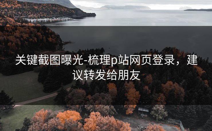 关键截图曝光-梳理p站网页登录，建议转发给朋友