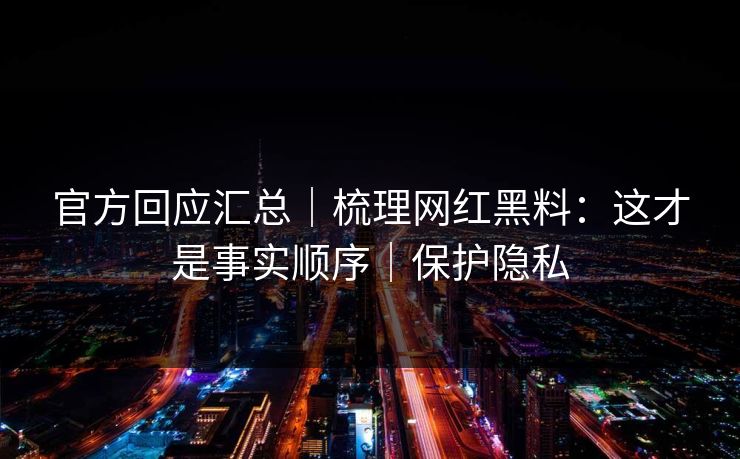 官方回应汇总｜梳理网红黑料：这才是事实顺序｜保护隐私