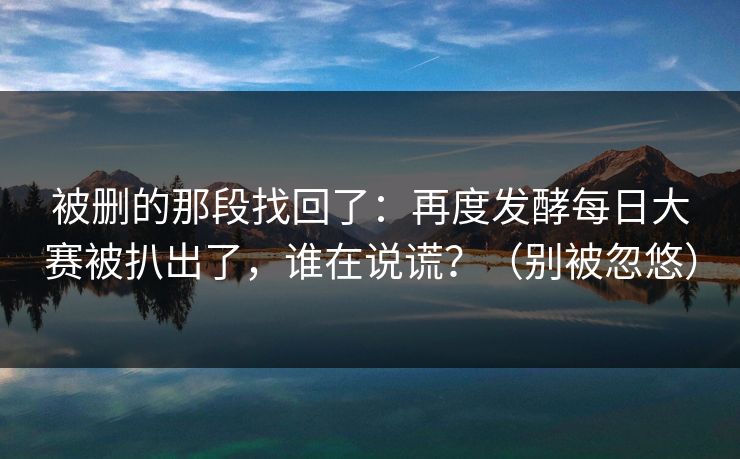 被删的那段找回了：再度发酵每日大赛被扒出了，谁在说谎？（别被忽悠）