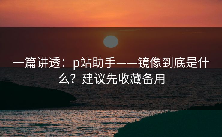 一篇讲透：p站助手——镜像到底是什么？建议先收藏备用