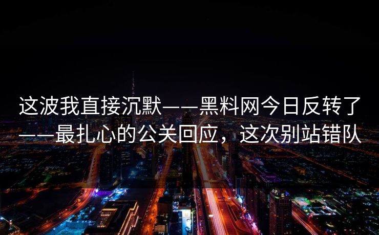 这波我直接沉默——黑料网今日反转了——最扎心的公关回应，这次别站错队