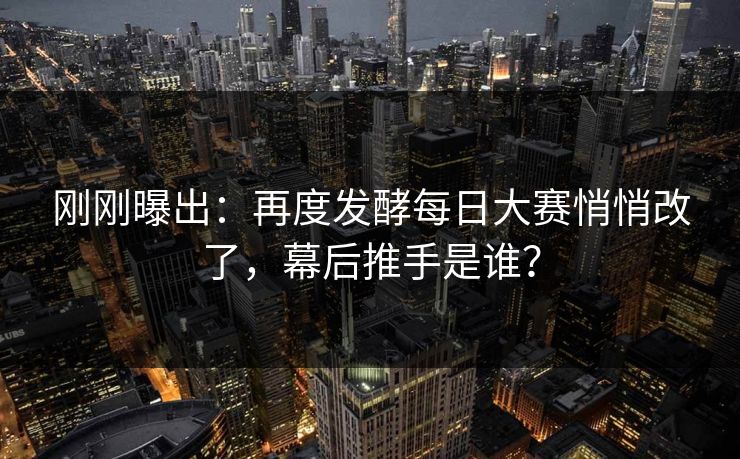 刚刚曝出：再度发酵每日大赛悄悄改了，幕后推手是谁？