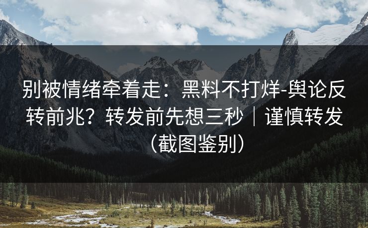 别被情绪牵着走：黑料不打烊-舆论反转前兆？转发前先想三秒｜谨慎转发（截图鉴别）