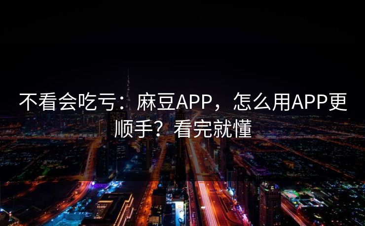 不看会吃亏：麻豆APP，怎么用APP更顺手？看完就懂