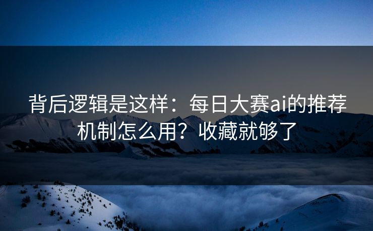 背后逻辑是这样：每日大赛ai的推荐机制怎么用？收藏就够了