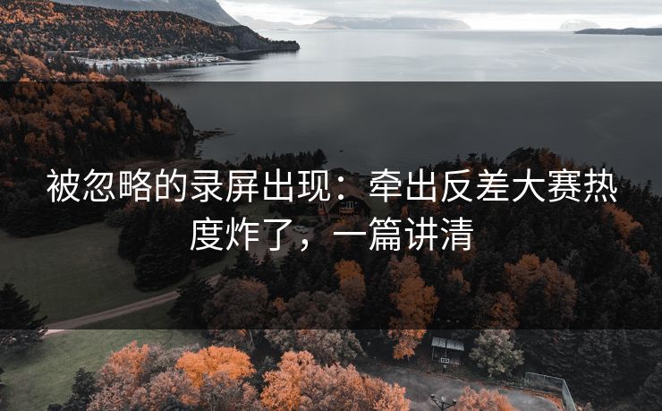 被忽略的录屏出现：牵出反差大赛热度炸了，一篇讲清