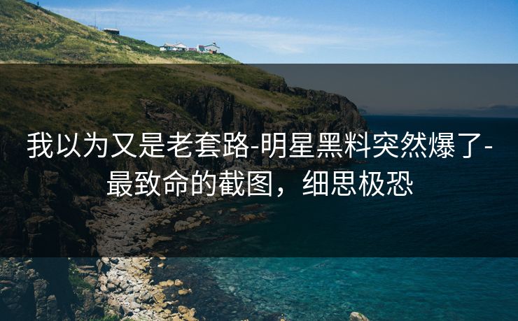 我以为又是老套路-明星黑料突然爆了-最致命的截图，细思极恐